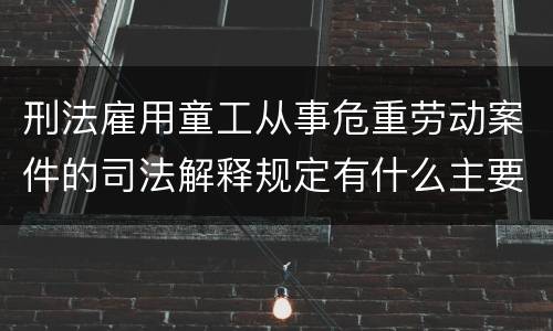 刑法雇用童工从事危重劳动案件的司法解释规定有什么主要内容