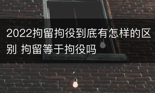 2022拘留拘役到底有怎样的区别 拘留等于拘役吗