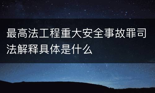最高法工程重大安全事故罪司法解释具体是什么