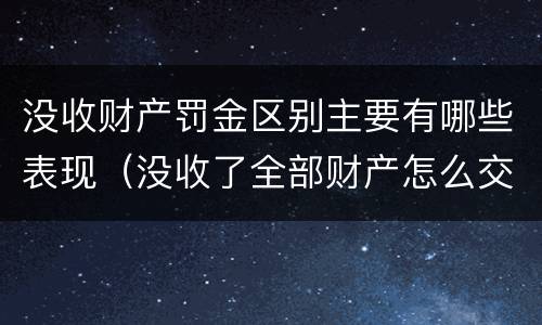 没收财产罚金区别主要有哪些表现（没收了全部财产怎么交罚款）