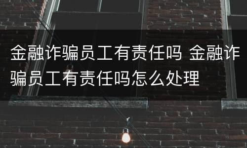 金融诈骗员工有责任吗 金融诈骗员工有责任吗怎么处理