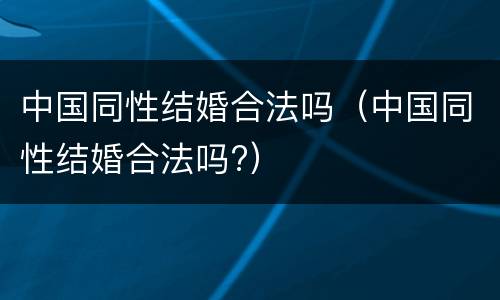 中国同性结婚合法吗（中国同性结婚合法吗?）