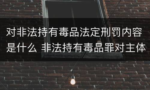 对非法持有毒品法定刑罚内容是什么 非法持有毒品罪对主体的要求