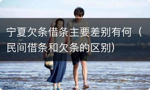宁夏欠条借条主要差别有何（民间借条和欠条的区别）