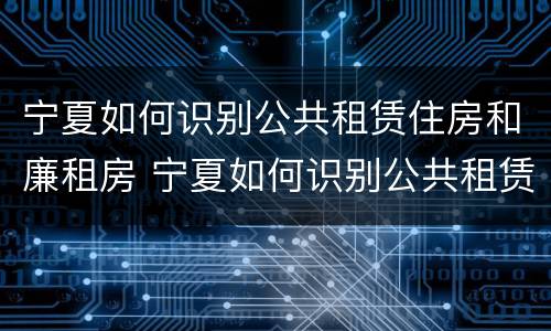 宁夏如何识别公共租赁住房和廉租房 宁夏如何识别公共租赁住房和廉租房呢