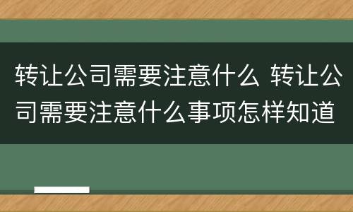 转让公司需要注意什么 转让公司需要注意什么事项怎样知道以前的债务