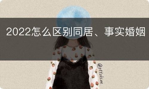 2022怎么区别同居、事实婚姻