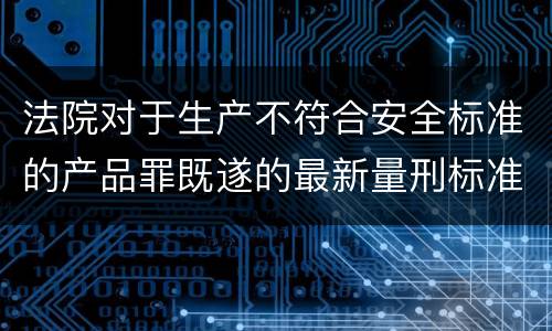法院对于生产不符合安全标准的产品罪既遂的最新量刑标准