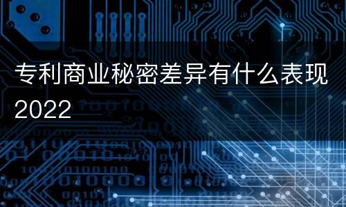专利商业秘密差异有什么表现2022
