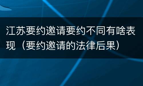 江苏要约邀请要约不同有啥表现（要约邀请的法律后果）