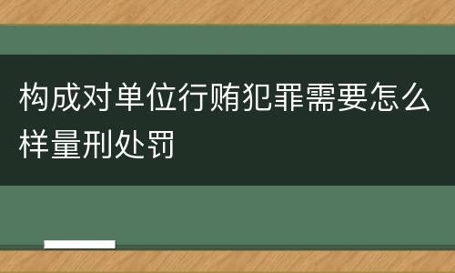 构成对单位行贿犯罪需要怎么样量刑处罚