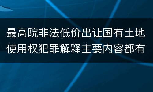 最高院非法低价出让国有土地使用权犯罪解释主要内容都有哪些