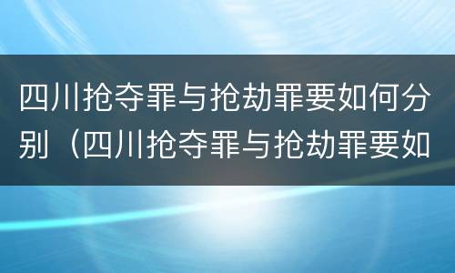 四川抢夺罪与抢劫罪要如何分别（四川抢夺罪与抢劫罪要如何分别处罚）