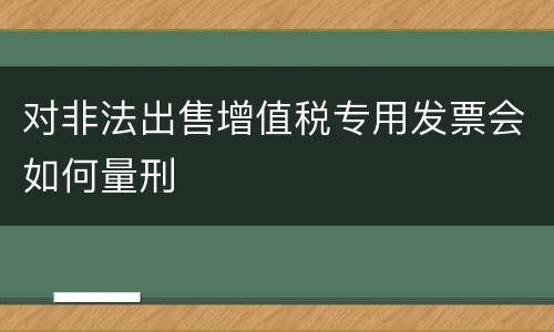 对非法出售增值税专用发票会如何量刑