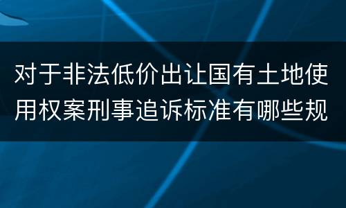 对于非法低价出让国有土地使用权案刑事追诉标准有哪些规定