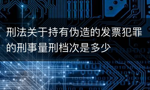刑法关于持有伪造的发票犯罪的刑事量刑档次是多少