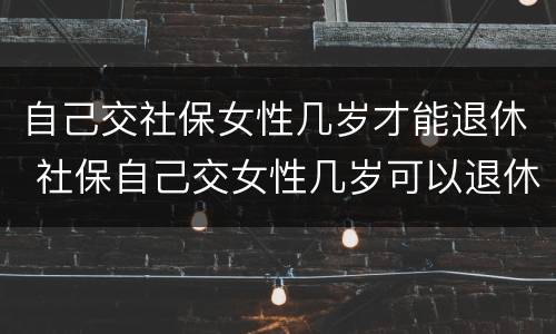 自己交社保女性几岁才能退休 社保自己交女性几岁可以退休