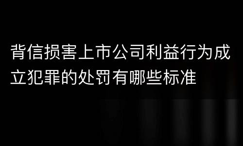 背信损害上市公司利益行为成立犯罪的处罚有哪些标准