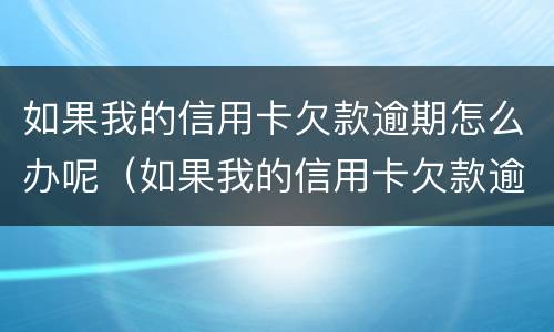 如果我的信用卡欠款逾期怎么办呢（如果我的信用卡欠款逾期怎么办呢怎么还款）