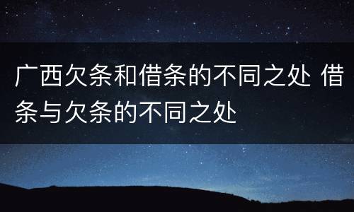 广西欠条和借条的不同之处 借条与欠条的不同之处
