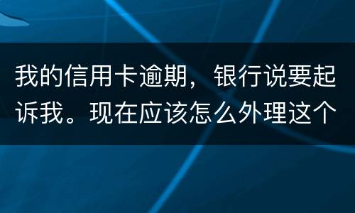 我的信用卡逾期，银行说要起诉我。现在应该怎么外理这个事情