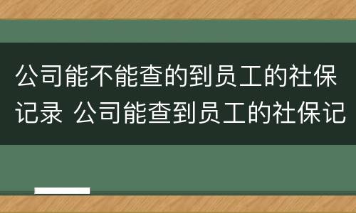 公司能不能查的到员工的社保记录 公司能查到员工的社保记录吗
