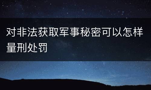对非法获取军事秘密可以怎样量刑处罚