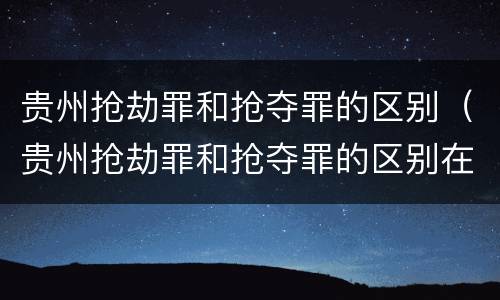 贵州抢劫罪和抢夺罪的区别（贵州抢劫罪和抢夺罪的区别在哪）