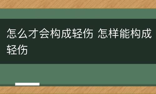 怎么才会构成轻伤 怎样能构成轻伤