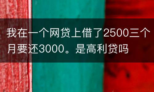 我在一个网贷上借了2500三个月要还3000。是高利贷吗