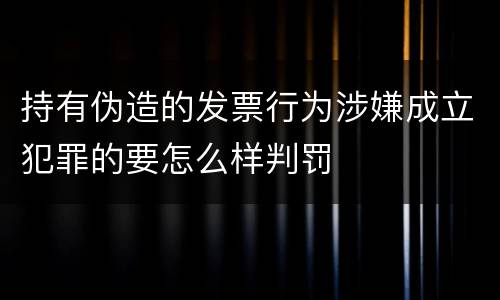 持有伪造的发票行为涉嫌成立犯罪的要怎么样判罚