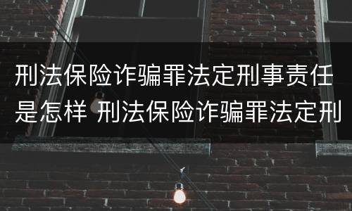 刑法保险诈骗罪法定刑事责任是怎样 刑法保险诈骗罪法定刑事责任是怎样的