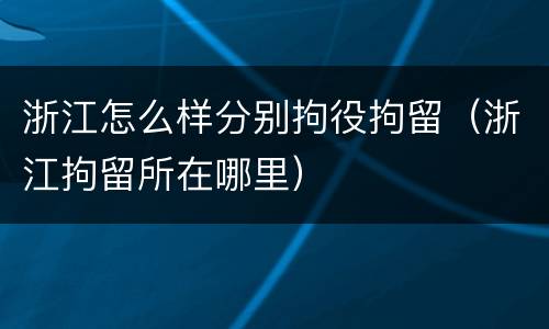 浙江怎么样分别拘役拘留（浙江拘留所在哪里）