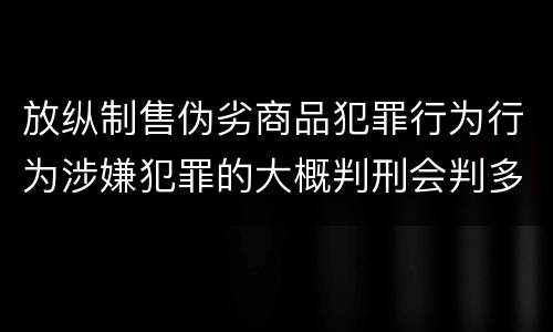 放纵制售伪劣商品犯罪行为行为涉嫌犯罪的大概判刑会判多久