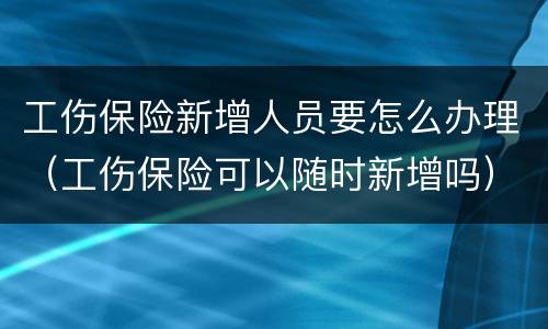 工伤保险新增人员要怎么办理（工伤保险可以随时新增吗）