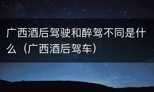 广西酒后驾驶和醉驾不同是什么（广西酒后驾车）