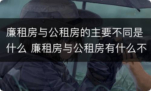 廉租房与公租房的主要不同是什么 廉租房与公租房有什么不同