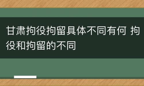 甘肃拘役拘留具体不同有何 拘役和拘留的不同