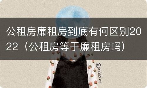 公租房廉租房到底有何区别2022（公租房等于廉租房吗）