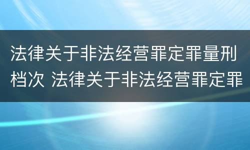 法律关于非法经营罪定罪量刑档次 法律关于非法经营罪定罪量刑档次的规定