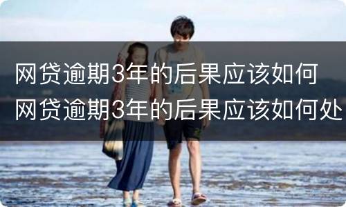 网贷逾期3年的后果应该如何 网贷逾期3年的后果应该如何处理