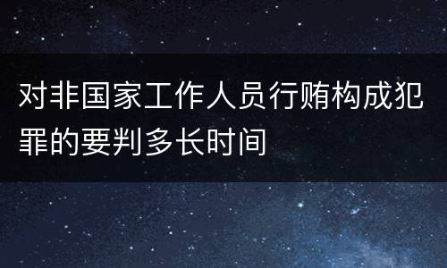 对非国家工作人员行贿构成犯罪的要判多长时间