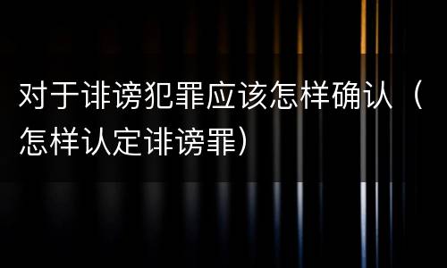 对于诽谤犯罪应该怎样确认（怎样认定诽谤罪）
