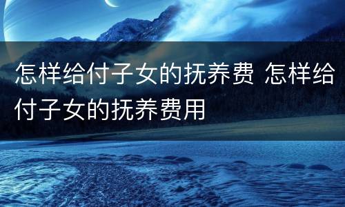 怎样给付子女的抚养费 怎样给付子女的抚养费用