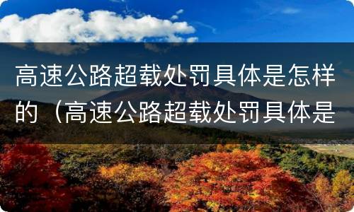 高速公路超载处罚具体是怎样的（高速公路超载处罚具体是怎样的规定）
