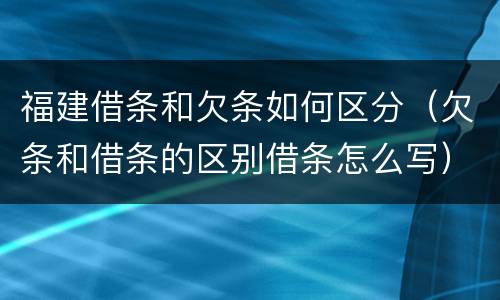 福建借条和欠条如何区分（欠条和借条的区别借条怎么写）