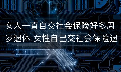 女人一直自交社会保险好多周岁退休 女性自己交社会保险退休年龄