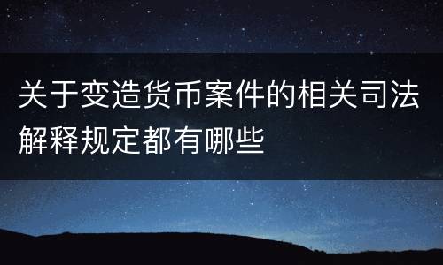 关于变造货币案件的相关司法解释规定都有哪些