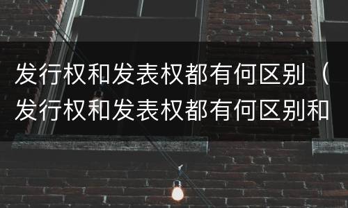 发行权和发表权都有何区别（发行权和发表权都有何区别和联系）