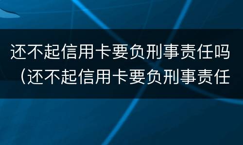 还不起信用卡要负刑事责任吗（还不起信用卡要负刑事责任吗）